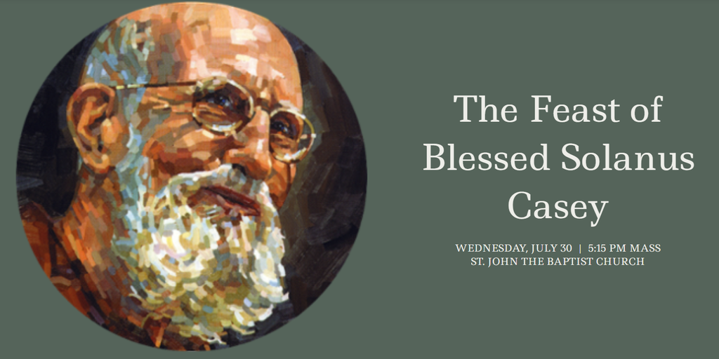 Wednesday, July 30, 5:15 PM. The Feast of Blessed Solanus Casey St. John The Baptist Church. Wednesday - July 30, Time : 5:15 PM. T:&nbsp;212-246-4732,&nbsp;T:&nbsp;212-564-9070.
